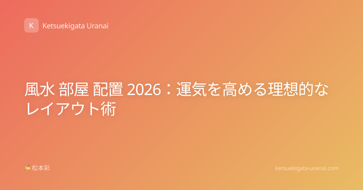 風水 部屋 配置 2026：運気を高める理想的なレイアウト術